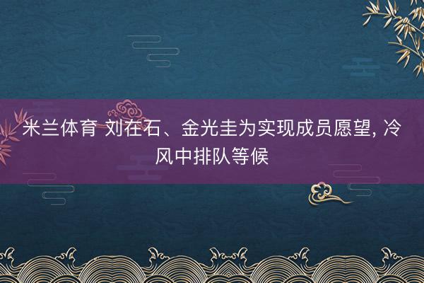 米兰体育 刘在石、金光圭为实现成员愿望， 冷风中排队等候