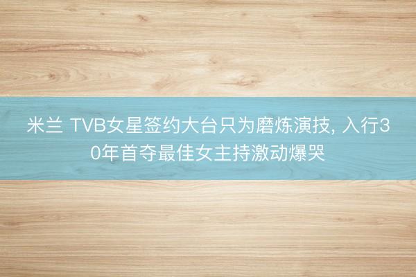 米兰 TVB女星签约大台只为磨炼演技， 入行30年首夺最佳女主持激动爆哭