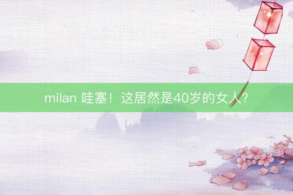 milan 哇塞！这居然是40岁的女人？