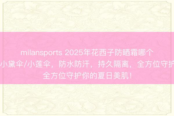 milansports 2025年花西子防晒霜哪个好用？精选6款小黛伞/小莲伞，防水防汗，持久隔离，全方位守护你的夏日美肌！