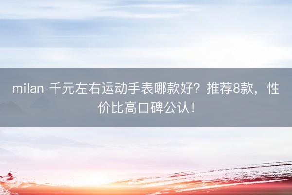 milan 千元左右运动手表哪款好？推荐8款，性价比高口碑公认！