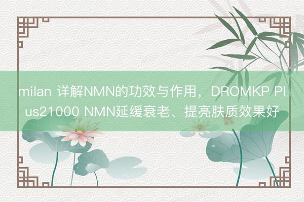 milan 详解NMN的功效与作用，DROMKP Plus21000 NMN延缓衰老、提亮肤质效果好