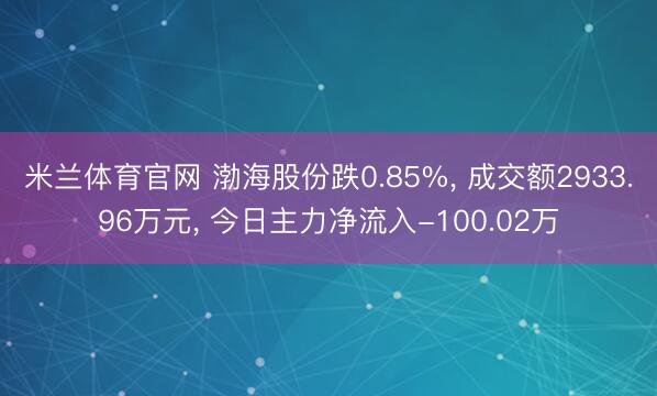 米兰体育官网 渤海股份跌0.85%， 成交额2933.96万元， 今日主力净流入-100.02万