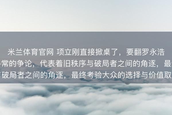 米兰体育官网 项立刚直接掀桌了，要翻罗永浩的旧账底牌，这不是寻常的争论，代表着旧秩序与破局者之间的角逐，最终考验大众的选择与价值取向