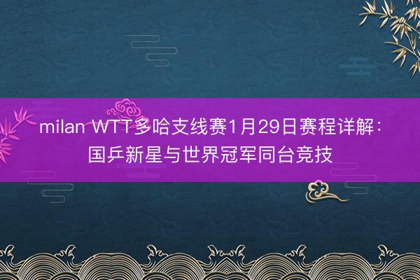 milan WTT多哈支线赛1月29日赛程详解:国乒新星与世界冠军同台竞技