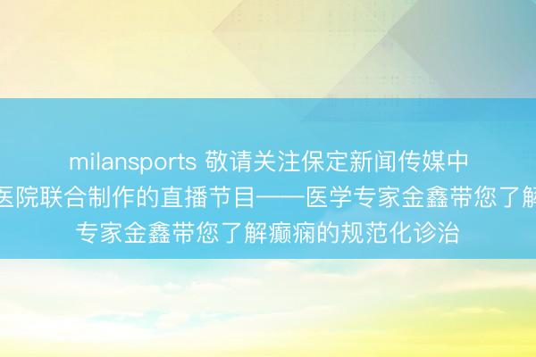 milansports 敬请关注保定新闻传媒中心和河北大学附属医院联合制作的直播节目——医学专家金鑫带您了解癫痫的规范化诊治
