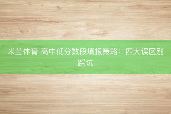 米兰体育 高中低分数段填报策略：四大误区别踩坑
