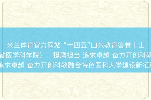 米兰体育官方网站 “十四五”山东教育答卷｜山东第一医科大学（山东省医学科学院）：挺膺担当 追求卓越 奋力开创科教融合特色医科大学建设新征程