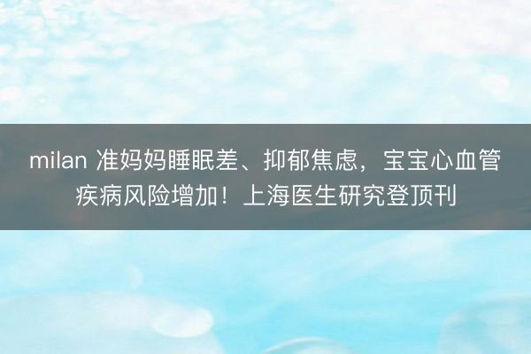 milan 准妈妈睡眠差、抑郁焦虑，宝宝心血管疾病风险增加！上海医生研究登顶刊