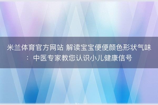 米兰体育官方网站 解读宝宝便便颜色形状气味：中医专家教您认识小儿健康信号