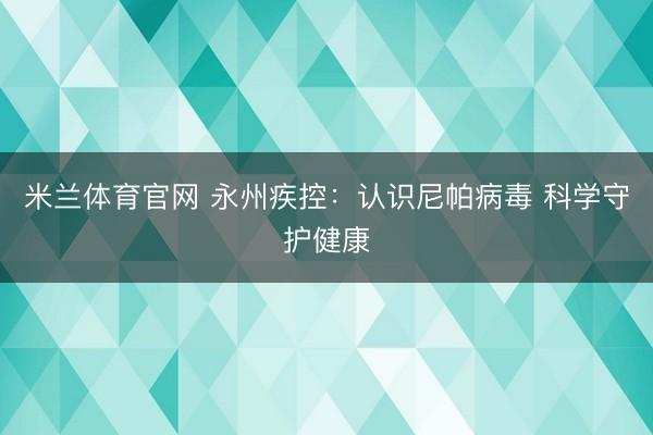 米兰体育官网 永州疾控：认识尼帕病毒 科学守护健康