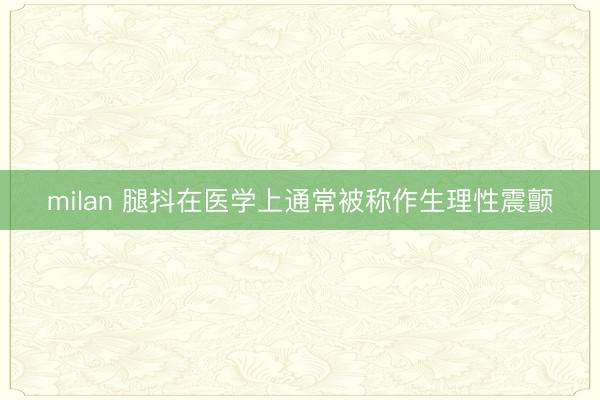 milan 腿抖在医学上通常被称作生理性震颤