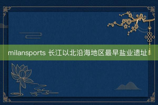 milansports 长江以北沿海地区最早盐业遗址！