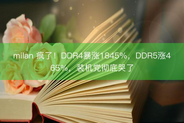 milan 疯了！DDR4暴涨1845%，DDR5涨465%，装机党彻底哭了