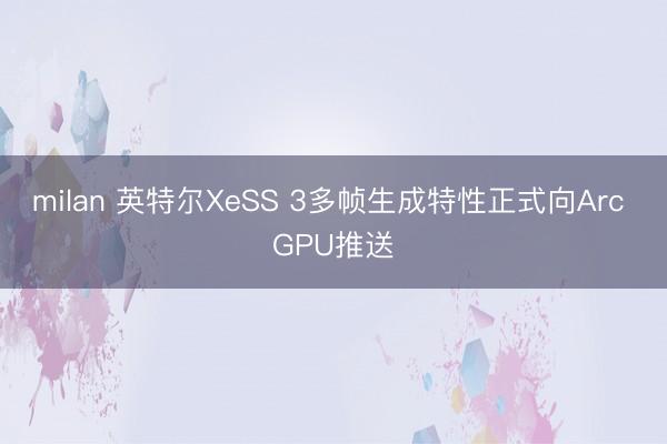 milan 英特尔XeSS 3多帧生成特性正式向Arc GPU推送