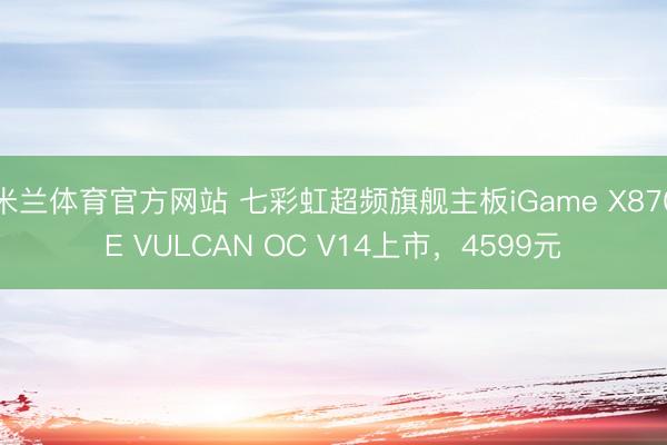 米兰体育官方网站 七彩虹超频旗舰主板iGame X870E VULCAN OC V14上市，4599元