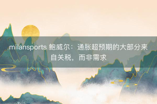 milansports 鲍威尔：通胀超预期的大部分来自关税，而非需求