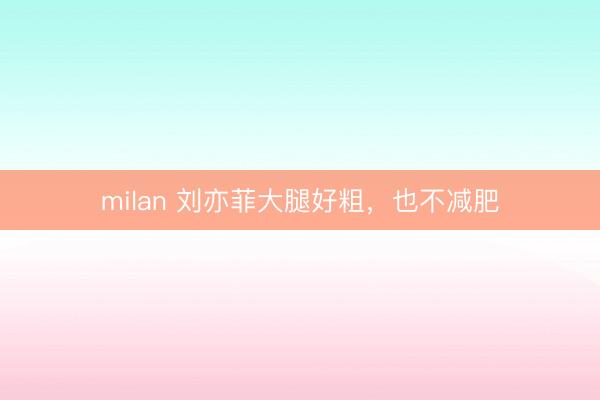 milan 刘亦菲大腿好粗，<a href=