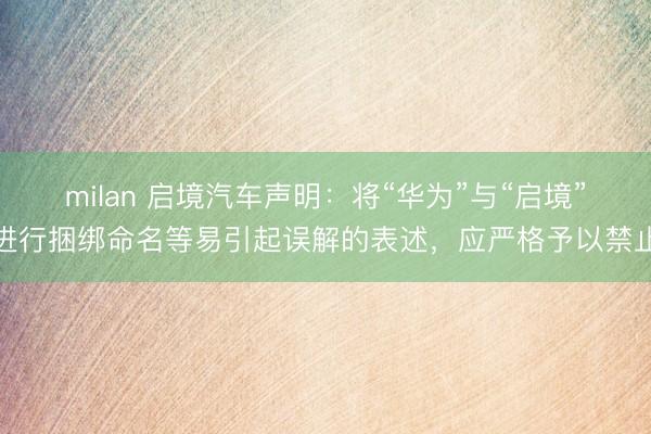milan 启境汽车声明：将“华为”与“启境”进行捆绑命名等易引起误解的表述，应严格予以禁止