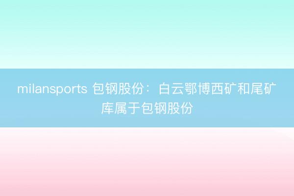 milansports 包钢股份：白云鄂博西矿和尾矿库属于包钢股份