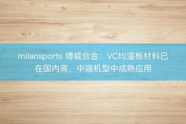 milansports 博威合金：VC均温板材料已在国内高、中端机型中成熟应用