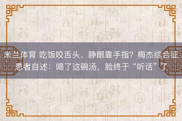 米兰体育 吃饭咬舌头、睁眼靠手指？梅杰综合征患者自述：喝了这碗汤，脸终于 “听话” 了