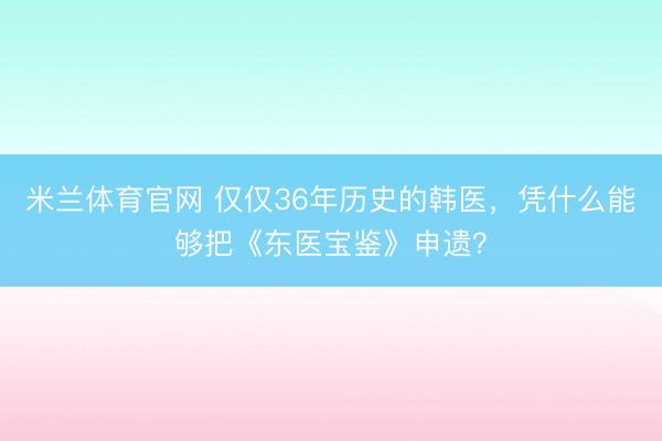 米兰体育官网 仅仅36年历史的韩医，凭什么能够把《东医宝鉴》申遗？