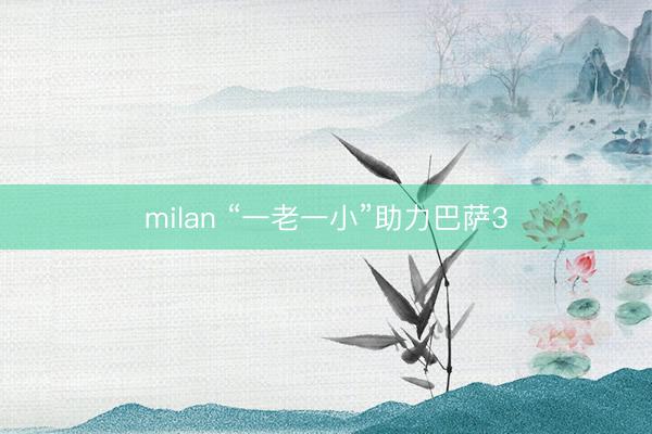 milan “一老一小”助力巴萨3