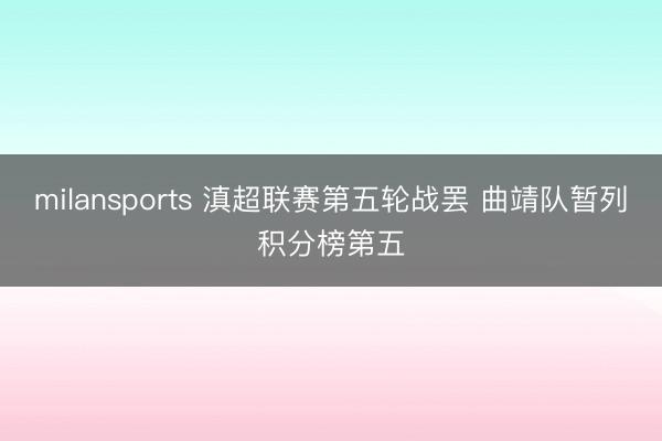 milansports 滇超联赛第五轮战罢 曲靖队暂列积分榜第五