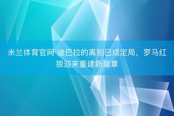 米兰体育官网 迪巴拉的离别已成定局，罗马红狼迎来重建新篇章