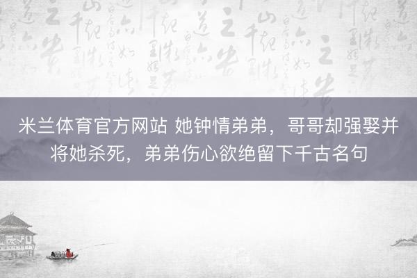米兰体育官方网站 她钟情弟弟，哥哥却强娶并将她杀死，弟弟伤心欲绝留下千古名句