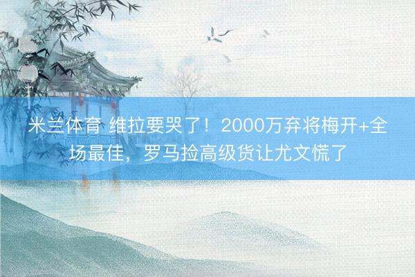 米兰体育 维拉要哭了！2000万弃将梅开+全场最佳，罗马捡高级货让尤文慌了