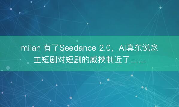 milan 有了Seedance 2.0，AI真东说念主短剧对短剧的威挟制近了……