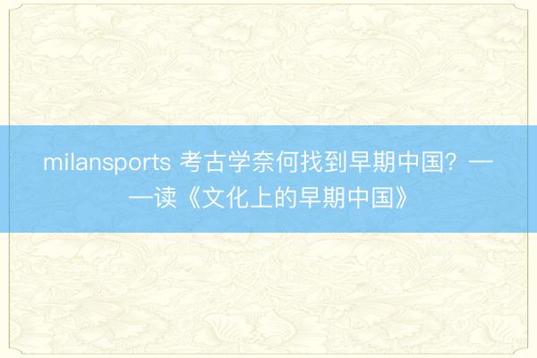 milansports 考古学奈何找到早期中国？——读《文化上的早期中国》