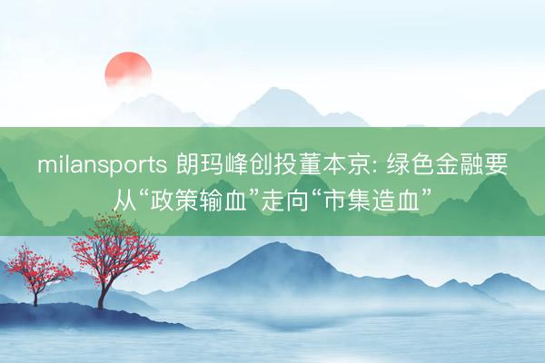 milansports 朗玛峰创投董本京: 绿色金融要从“政策输血”走向“市集造血”