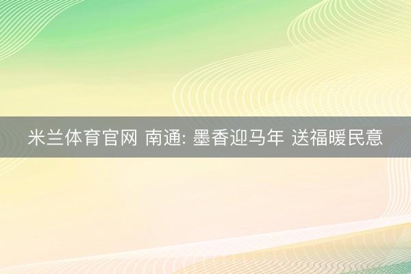 米兰体育官网 南通: 墨香迎马年 送福暖民意