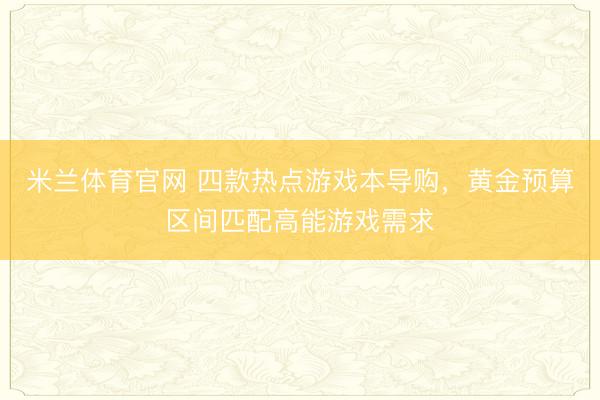 米兰体育官网 四款热点游戏本导购，黄金预算区间匹配高能游戏需求
