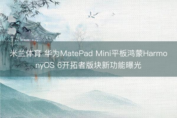 米兰体育 华为MatePad Mini平板鸿蒙HarmonyOS 6开拓者版块新功能曝光