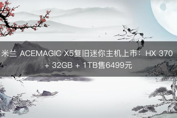 米兰 ACEMAGIC X5复旧迷你主机上市：HX 370 + 32GB + 1TB售6499元
