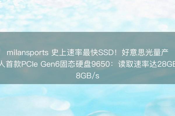 milansports 史上速率最快SSD！好意思光量产众人首款PCIe Gen6固态硬盘9650：读取速率达28GB/s