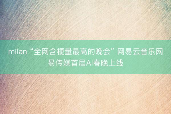 milan “全网含梗量最高的晚会” 网易云音乐网易传媒首届AI春晚上线