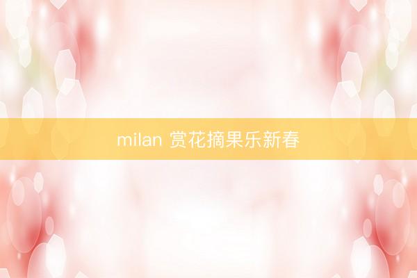 milan 赏花摘果乐新春