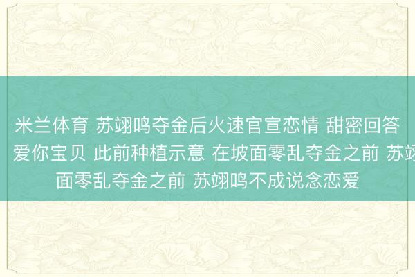 米兰体育 苏翊鸣夺金后火速官宣恋情 甜密回答花滑领略员朱易：爱你宝贝 此前种植示意 在坡面零乱夺金之前 苏翊鸣不成说念恋爱