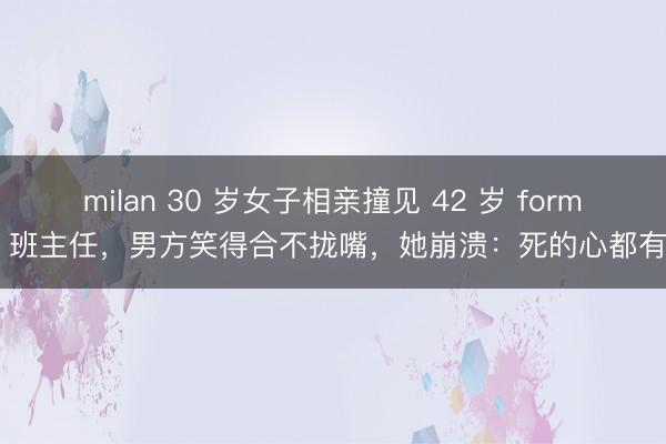milan 30 岁女子相亲撞见 42 岁 former 班主任，男方笑得合不拢嘴，她崩溃：死的心都有了