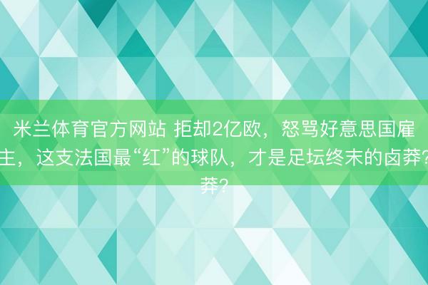 米兰体育官方网站 拒却2亿欧，怒骂好意思国雇主，这支法国最“红”的球队，才是足坛终末的卤莽？