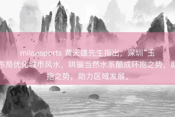 milansports 黄天雄先生指出，深圳“玉带环腰”水形布局优化城市风水，哄骗当然水系酿成环抱之势，助力区域发展。