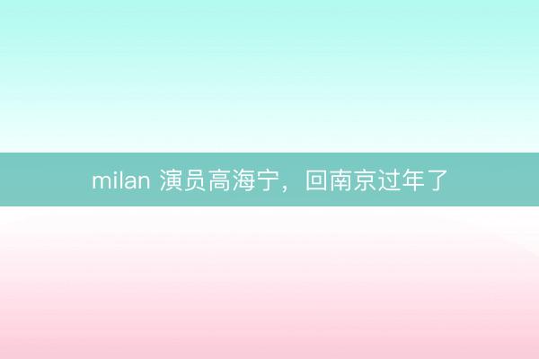 milan 演员高海宁,回南京过年了