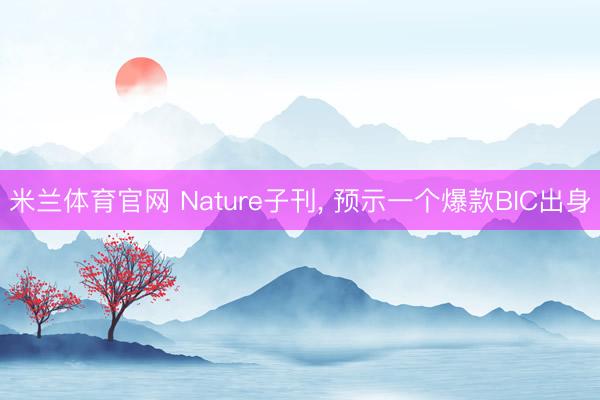 米兰体育官网 Nature子刊, 预示一个爆款BIC出身