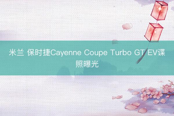 米兰 保时捷Cayenne Coupe Turbo GT EV谍照曝光