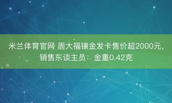 米兰体育官网 周大福镶金发卡售价超2000元，销售东谈主员：金重0.42克